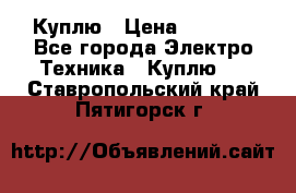 Куплю › Цена ­ 2 000 - Все города Электро-Техника » Куплю   . Ставропольский край,Пятигорск г.